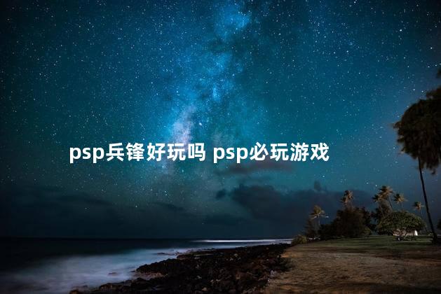 psp兵锋好玩吗 psp必玩游戏